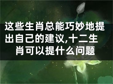 这些生肖总能巧妙地提出自己的建议,十二生肖可以提什么问题