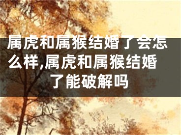 属虎和属猴结婚了会怎么样,属虎和属猴结婚了能破解吗