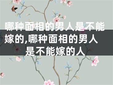 哪种面相的男人是不能嫁的,哪种面相的男人是不能嫁的人