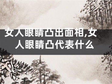 女人眼睛凸出面相,女人眼睛凸代表什么