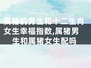 属猪的男生和十二生肖女生幸福指数,属猪男生和属猪女生配吗