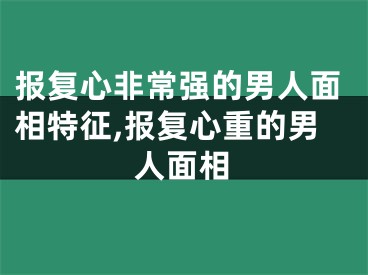 报复心非常强的男人面相特征,报复心重的男人面相