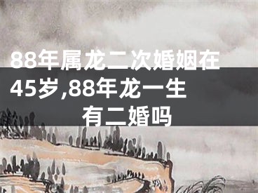 88年属龙二次婚姻在45岁,88年龙一生有二婚吗