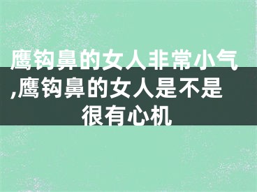 鹰钩鼻的女人非常小气,鹰钩鼻的女人是不是很有心机