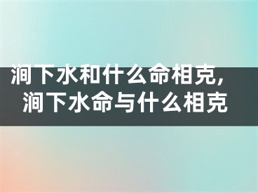 涧下水和什么命相克,涧下水命与什么相克