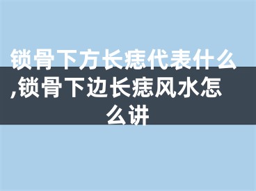 锁骨下方长痣代表什么,锁骨下边长痣风水怎么讲