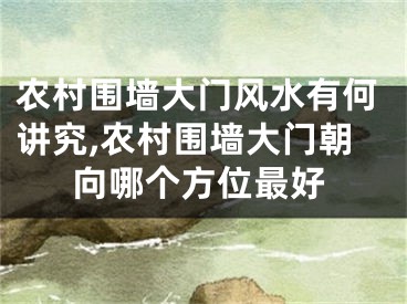 农村围墙大门风水有何讲究,农村围墙大门朝向哪个方位最好