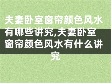 夫妻卧室窗帘颜色风水有哪些讲究,夫妻卧室窗帘颜色风水有什么讲究