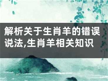 解析关于生肖羊的错误说法,生肖羊相关知识