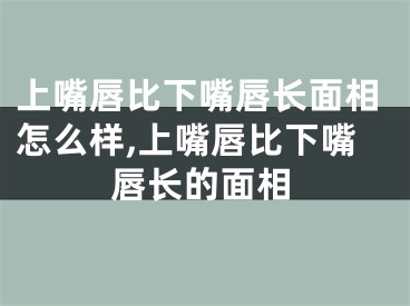 上嘴唇比下嘴唇长面相怎么样,上嘴唇比下嘴唇长的面相