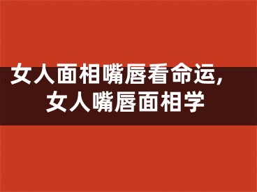 女人面相嘴唇看命运,女人嘴唇面相学