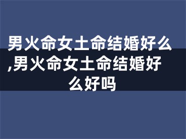 男火命女土命结婚好么,男火命女土命结婚好么好吗