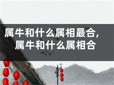 属牛和什么属相最合,属牛和什么属相合