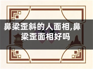 鼻梁歪斜的人面相,鼻梁歪面相好吗