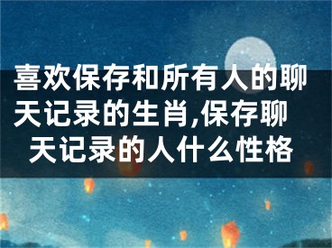 喜欢保存和所有人的聊天记录的生肖,保存聊天记录的人什么性格