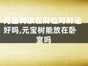 元宝树放在财位对财运好吗,元宝树能放在卧室吗