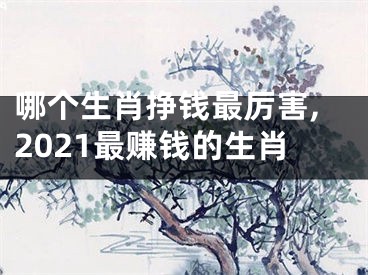 哪个生肖挣钱最厉害,2021最赚钱的生肖