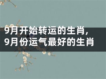 9月开始转运的生肖,9月份运气最好的生肖