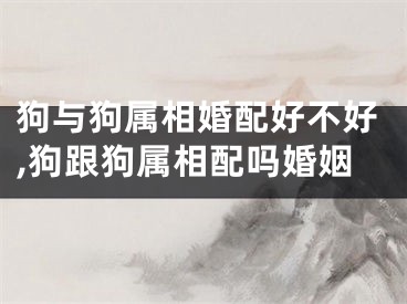 狗与狗属相婚配好不好,狗跟狗属相配吗婚姻