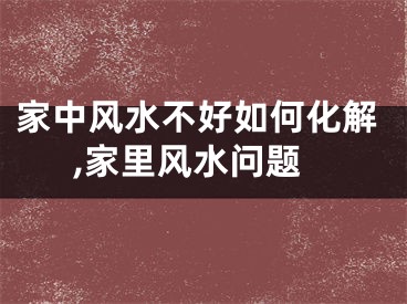 家中风水不好如何化解,家里风水问题