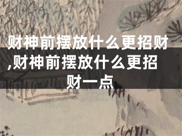 财神前摆放什么更招财,财神前摆放什么更招财一点