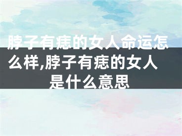 脖子有痣的女人命运怎么样,脖子有痣的女人是什么意思