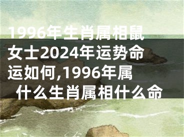 1996年生肖属相鼠女士2024年运势命运如何,1996年属什么生肖属相什么命