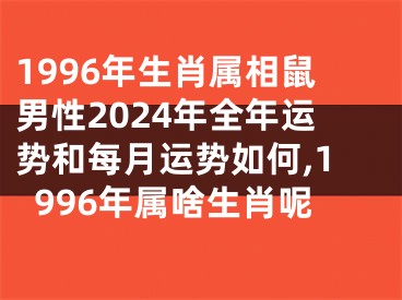 1996年生肖属相鼠男性2024年全年运势和每月运势如何,1996年属啥生肖呢