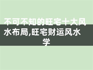 不可不知的旺宅十大风水布局,旺宅财运风水学