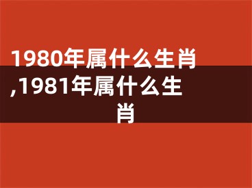 1980年属什么生肖,1981年属什么生肖