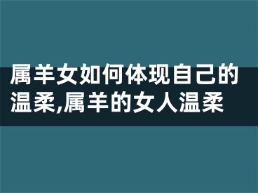 属羊女如何体现自己的温柔,属羊的女人温柔