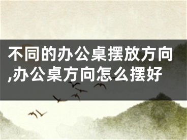 不同的办公桌摆放方向,办公桌方向怎么摆好