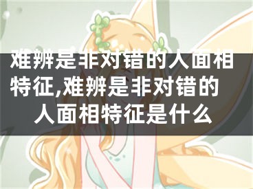 难辨是非对错的人面相特征,难辨是非对错的人面相特征是什么