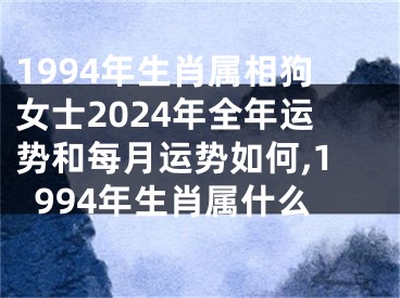 1994年生肖属相狗女士2024年全年运势和每月运势如何,1994年生肖属什么