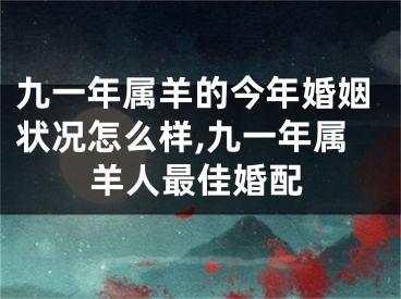 九一年属羊的今年婚姻状况怎么样,九一年属羊人最佳婚配