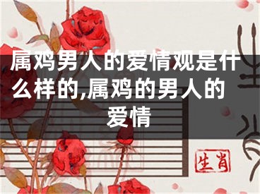 属鸡男人的爱情观是什么样的,属鸡的男人的爱情