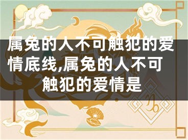 属兔的人不可触犯的爱情底线,属兔的人不可触犯的爱情是