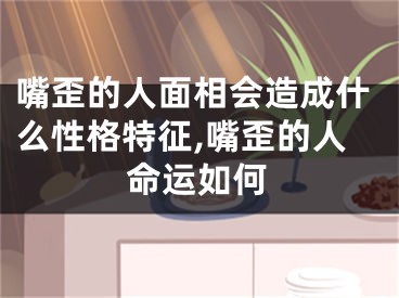 嘴歪的人面相会造成什么性格特征,嘴歪的人命运如何