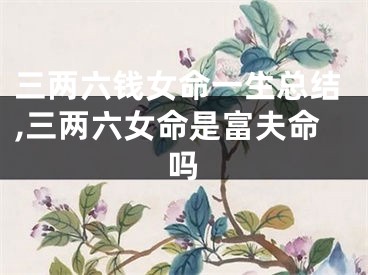 三两六钱女命一生总结,三两六女命是富夫命吗