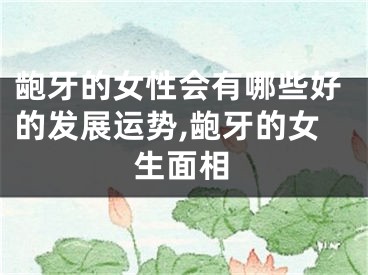 龅牙的女性会有哪些好的发展运势,龅牙的女生面相