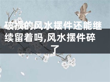 破损的风水摆件还能继续留着吗,风水摆件碎了