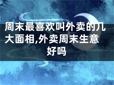 周末最喜欢叫外卖的几大面相,外卖周末生意好吗