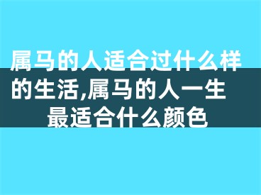 属马的人适合过什么样的生活,属马的人一生最适合什么颜色