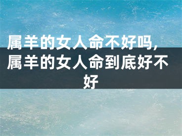 属羊的女人命不好吗,属羊的女人命到底好不好