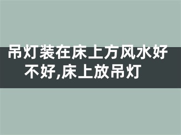 吊灯装在床上方风水好不好,床上放吊灯