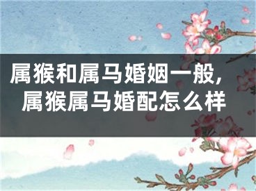 属猴和属马婚姻一般,属猴属马婚配怎么样