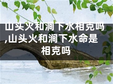 山头火和涧下水相克吗,山头火和涧下水命是相克吗