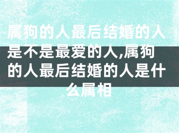 属狗的人最后结婚的人是不是最爱的人,属狗的人最后结婚的人是什么属相