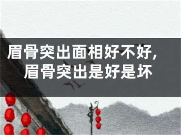 眉骨突出面相好不好,眉骨突出是好是坏