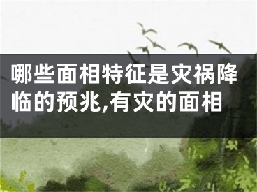 哪些面相特征是灾祸降临的预兆,有灾的面相